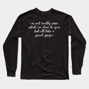 I'm not really sure what I've done to you But I'll take a Pinot Grigio Long Sleeve T-Shirt